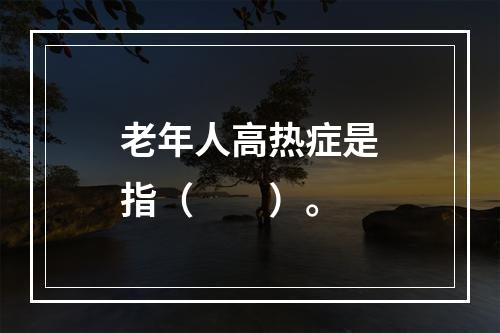 老年人高热症是指（　　）。