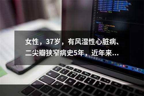 女性，37岁，有风湿性心脏病、二尖瓣狭窄病史5年，近年来出现