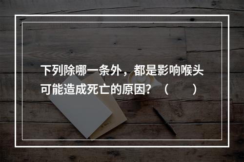 下列除哪一条外，都是影响喉头可能造成死亡的原因？（　　）