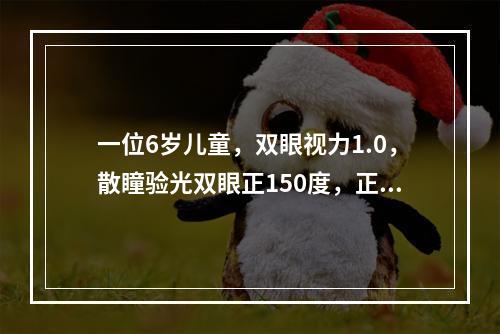 一位6岁儿童，双眼视力1.0，散瞳验光双眼正150度，正确的