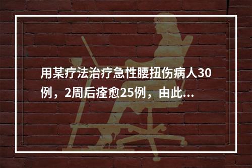 用某疗法治疗急性腰扭伤病人30例，2周后痊愈25例，由此可以