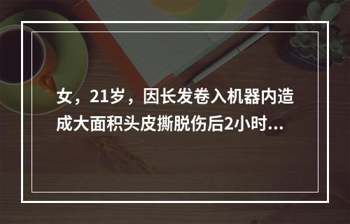 女，21岁，因长发卷入机器内造成大面积头皮撕脱伤后2小时入院