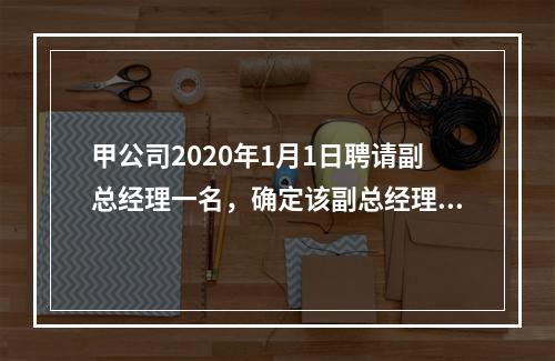 甲公司2020年1月1日聘请副总经理一名，确定该副总经理的薪