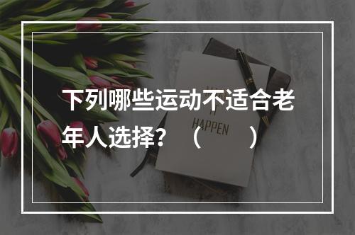 下列哪些运动不适合老年人选择？（　　）