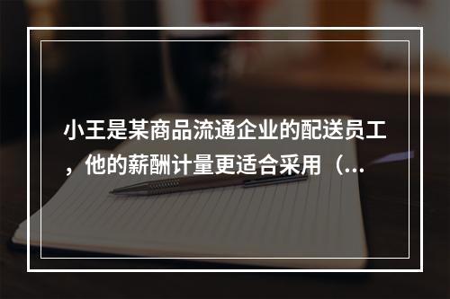 小王是某商品流通企业的配送员工，他的薪酬计量更适合采用（　