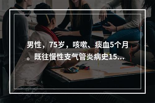 男性，75岁，咳嗽、痰血5个月。既往慢性支气管炎病史15年，