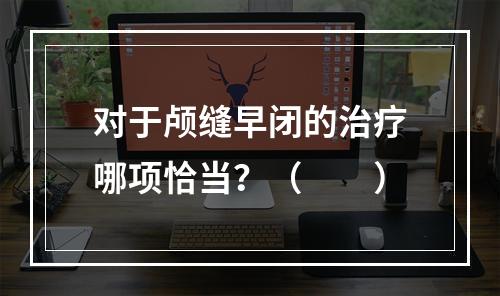 对于颅缝早闭的治疗哪项恰当？（　　）