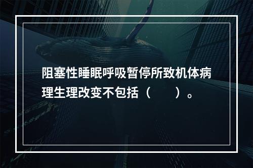 阻塞性睡眠呼吸暂停所致机体病理生理改变不包括（　　）。