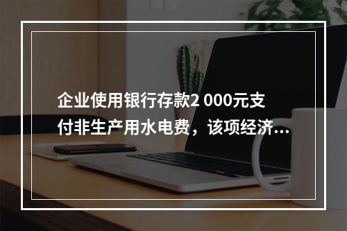 企业使用银行存款2 000元支付非生产用水电费，该项经济业务