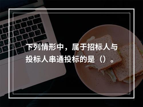 下列情形中，属于招标人与投标人串通投标的是（）。