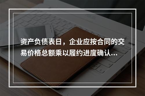 资产负债表日，企业应按合同的交易价格总额乘以履约进度确认当期