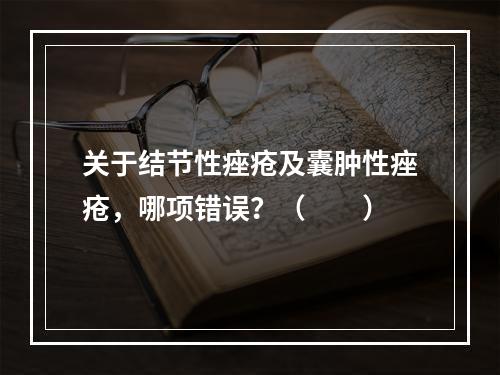 关于结节性痤疮及囊肿性痤疮，哪项错误？（　　）