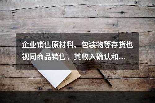 企业销售原材料、包装物等存货也视同商品销售，其收入确认和计量