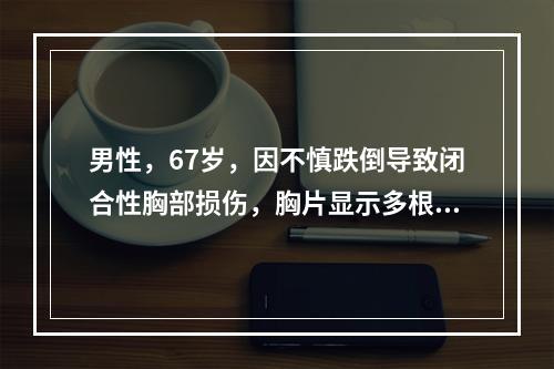 男性，67岁，因不慎跌倒导致闭合性胸部损伤，胸片显示多根多处