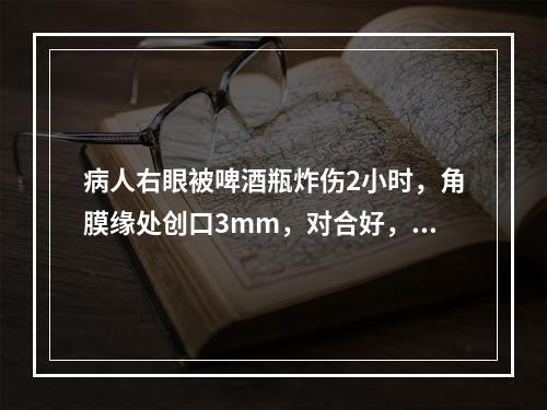 病人右眼被啤酒瓶炸伤2小时，角膜缘处创口3mm，对合好，前房