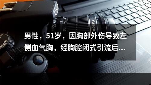 男性，51岁，因胸部外伤导致左侧血气胸，经胸腔闭式引流后，下