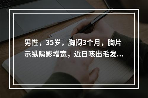 男性，35岁，胸闷3个月，胸片示纵隔影增宽，近日咳出毛发样物