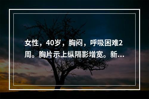 女性，40岁，胸闷，呼吸困难2周。胸片示上纵隔影增宽。新斯的