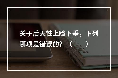 关于后天性上睑下垂，下列哪项是错误的？（　　）