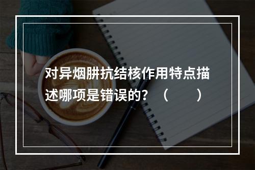 对异烟肼抗结核作用特点描述哪项是错误的？（　　）