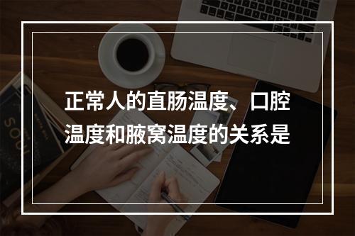 正常人的直肠温度、口腔温度和腋窝温度的关系是