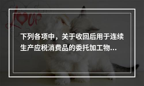 下列各项中，关于收回后用于连续生产应税消费品的委托加工物资