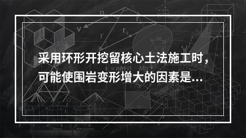 采用环形开挖留核心土法施工时，可能使围岩变形增大的因素是（　