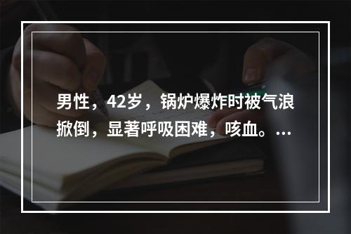 男性，42岁，锅炉爆炸时被气浪掀倒，显著呼吸困难，咳血。口吐