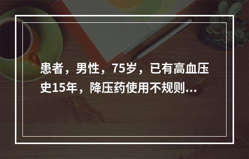 患者，男性，75岁，已有高血压史15年，降压药使用不规则，血