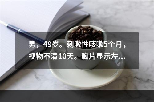 男，49岁。刺激性咳嗽5个月，视物不清10天。胸片显示左肺上