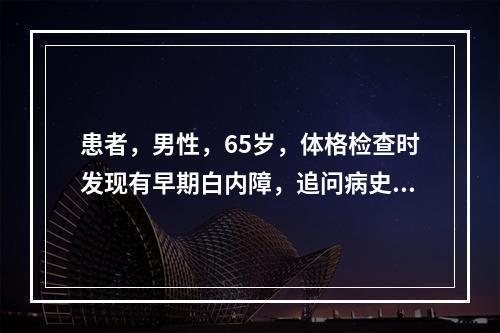 患者，男性，65岁，体格检查时发现有早期白内障，追问病史有皮