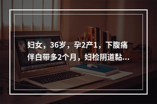 妇女，36岁，孕2产1，下腹痛伴白带多2个月，妇检阴道黏膜充