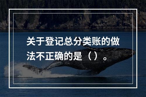 关于登记总分类账的做法不正确的是（ ）。