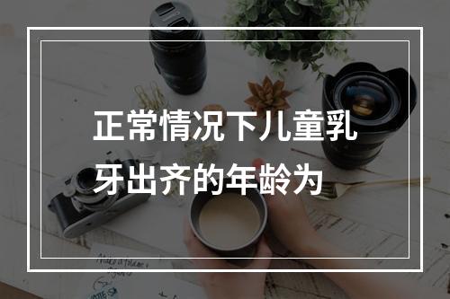 正常情况下儿童乳牙出齐的年龄为