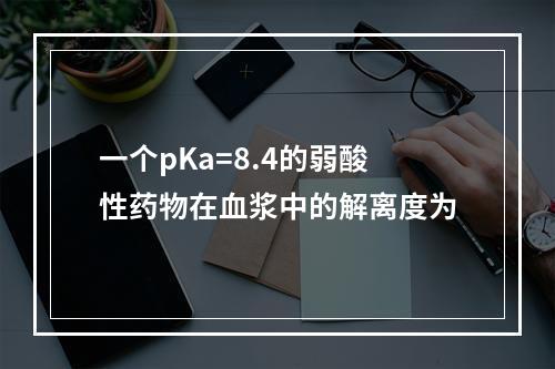 一个pKa=8.4的弱酸性药物在血浆中的解离度为