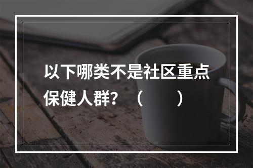 以下哪类不是社区重点保健人群？（　　）