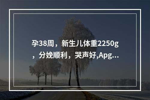 孕38周，新生儿体重2250g，分娩顺利，哭声好,Apgar