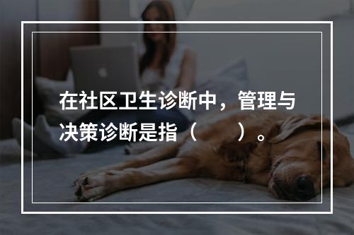 在社区卫生诊断中，管理与决策诊断是指（　　）。