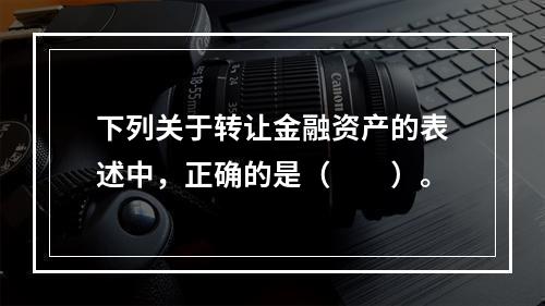 下列关于转让金融资产的表述中，正确的是（　　）。