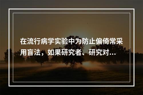 在流行病学实验中为防止偏倚常采用盲法，如果研究者、研究对象、