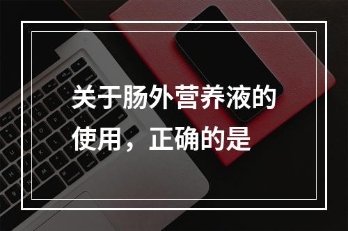 关于肠外营养液的使用，正确的是