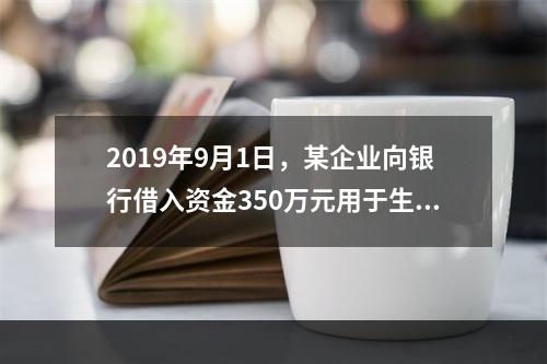 2019年9月1日，某企业向银行借入资金350万元用于生产经