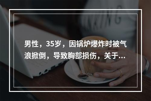 男性，35岁，因锅炉爆炸时被气浪掀倒，导致胸部损伤，关于该病