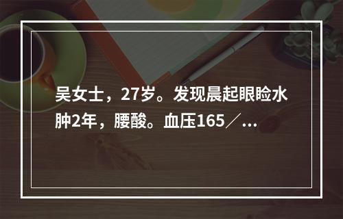 吴女士，27岁。发现晨起眼睑水肿2年，腰酸。血压165／90