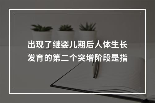 出现了继婴儿期后人体生长发育的第二个突增阶段是指