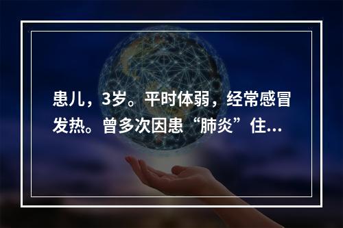 患儿，3岁。平时体弱，经常感冒发热。曾多次因患“肺炎”住院。