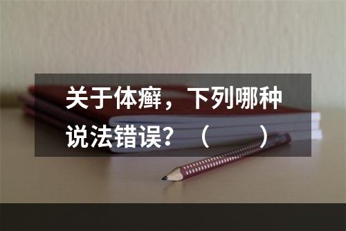 关于体癣，下列哪种说法错误？（　　）