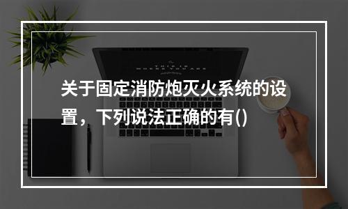 关于固定消防炮灭火系统的设置，下列说法正确的有()