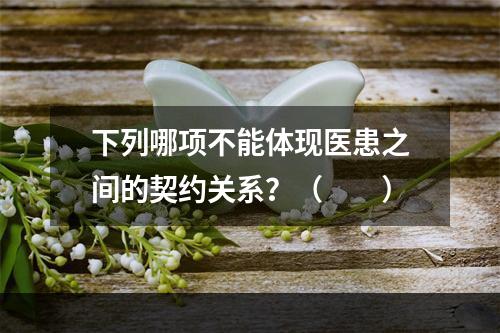 下列哪项不能体现医患之间的契约关系？（　　）