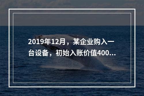 2019年12月，某企业购入一台设备，初始入账价值400万元